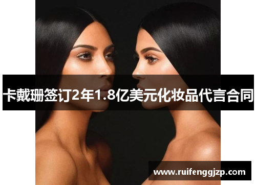 卡戴珊签订2年1.8亿美元化妆品代言合同