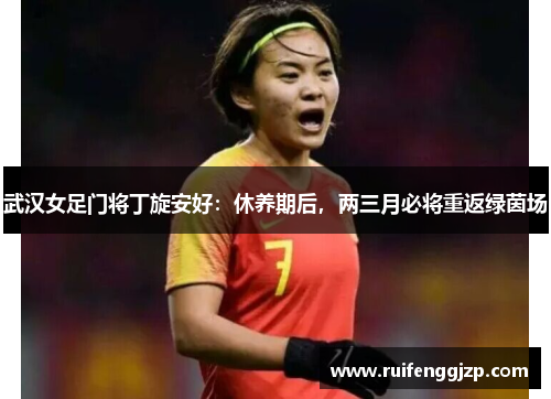 武汉女足门将丁旋安好：休养期后，两三月必将重返绿茵场