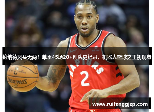 伦纳德风头无两！单季45场20+创队史纪录，机器人篮球之王初现身